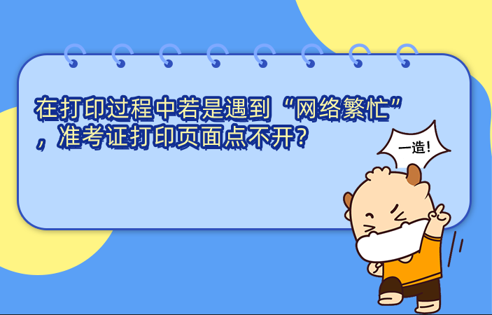一级造价师在打印过程中若是遇到“网络繁忙”“准考证打印页面点不开”的情况应该怎么办?