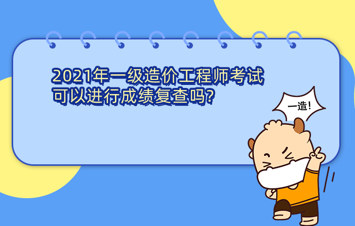 2021年一级造价工程师考试可以进行成绩复查吗? 2021年一级造价工程师考试可以进行成绩复查吗?